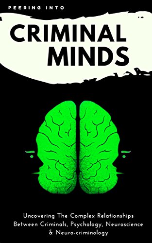 Criminology & Psychology Today: Peering Inside Criminal Minds: Uncovering The Complex Relationships Between Criminals, Psychology, Neuroscience & Neuro-criminology
